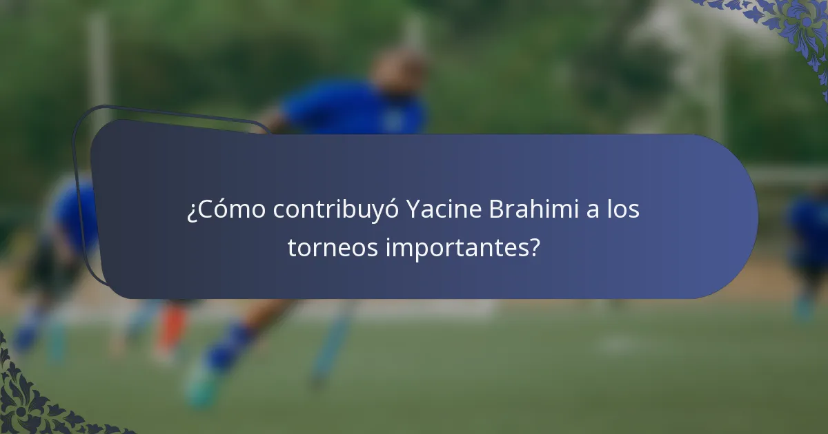 ¿Cómo contribuyó Yacine Brahimi a los torneos importantes?