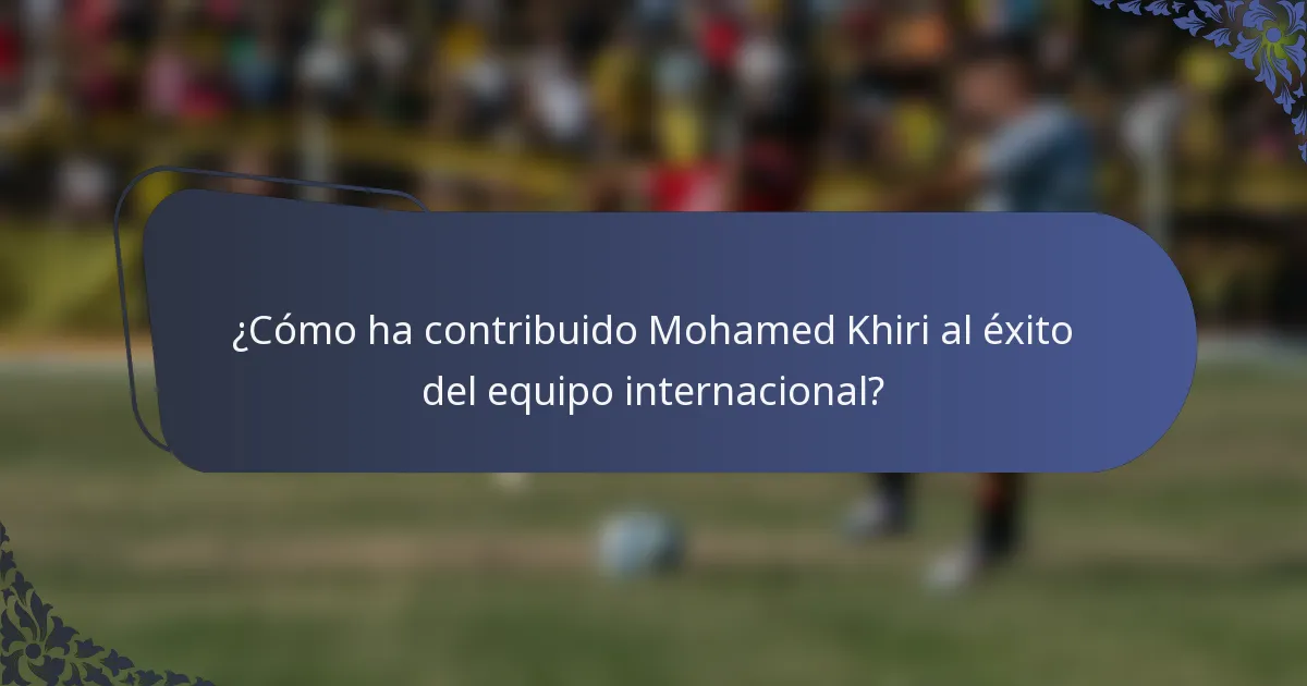 ¿Cómo ha contribuido Mohamed Khiri al éxito del equipo internacional?