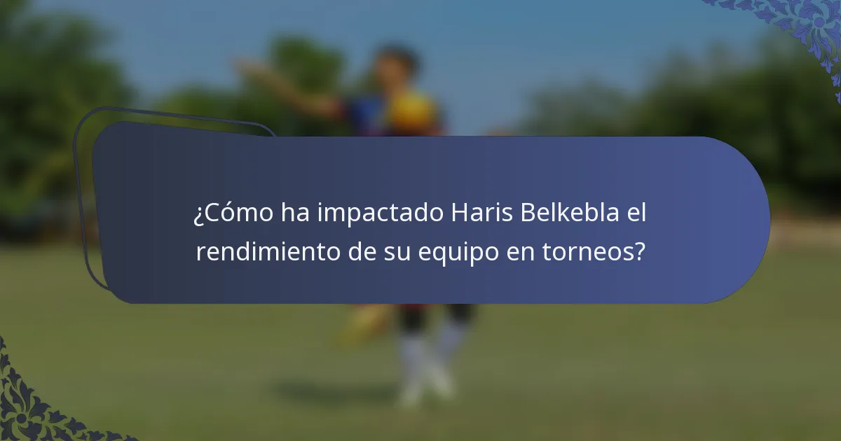 ¿Cómo ha impactado Haris Belkebla el rendimiento de su equipo en torneos?