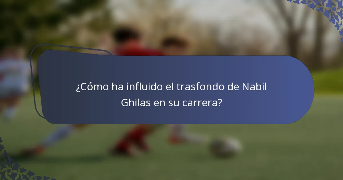 ¿Cómo ha influido el trasfondo de Nabil Ghilas en su carrera?
