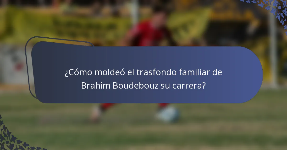 ¿Cómo moldeó el trasfondo familiar de Brahim Boudebouz su carrera?