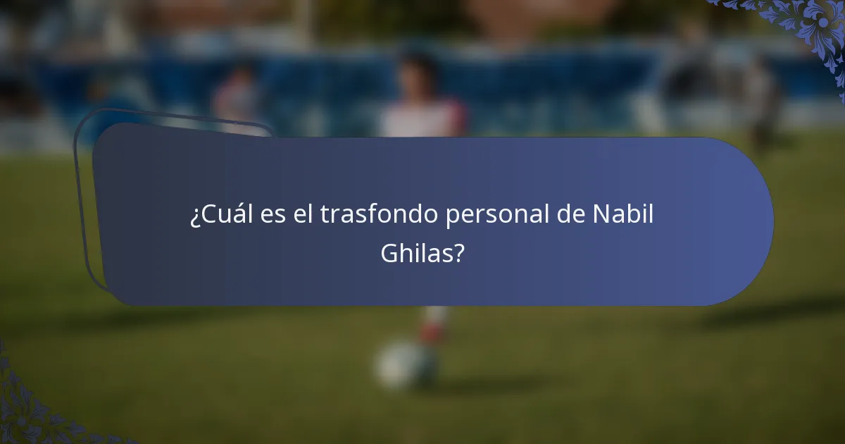 ¿Cuál es el trasfondo personal de Nabil Ghilas?