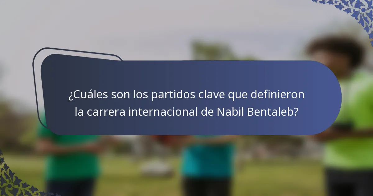 ¿Cuáles son los partidos clave que definieron la carrera internacional de Nabil Bentaleb?