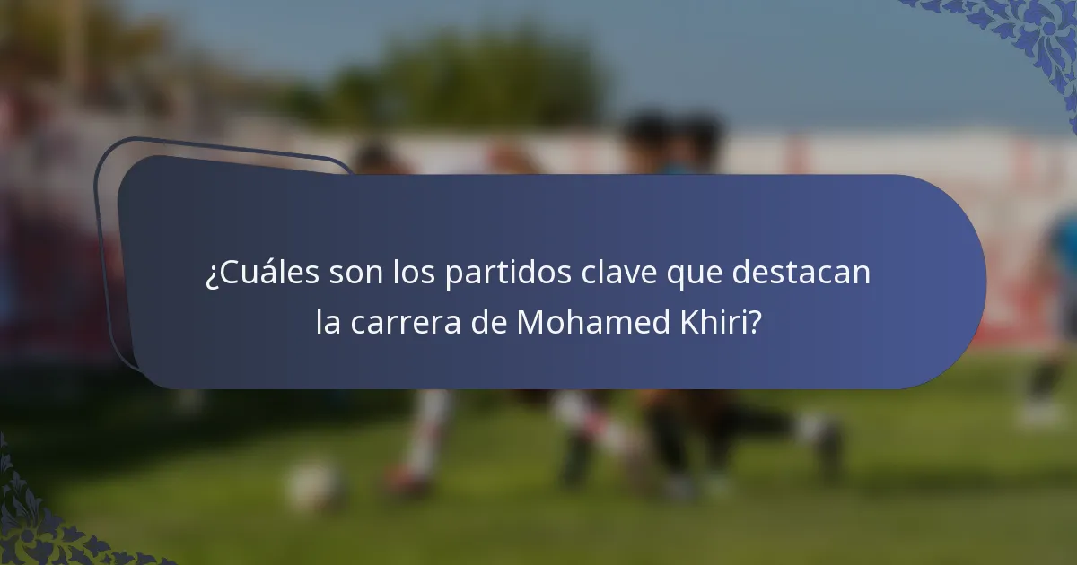 ¿Cuáles son los partidos clave que destacan la carrera de Mohamed Khiri?