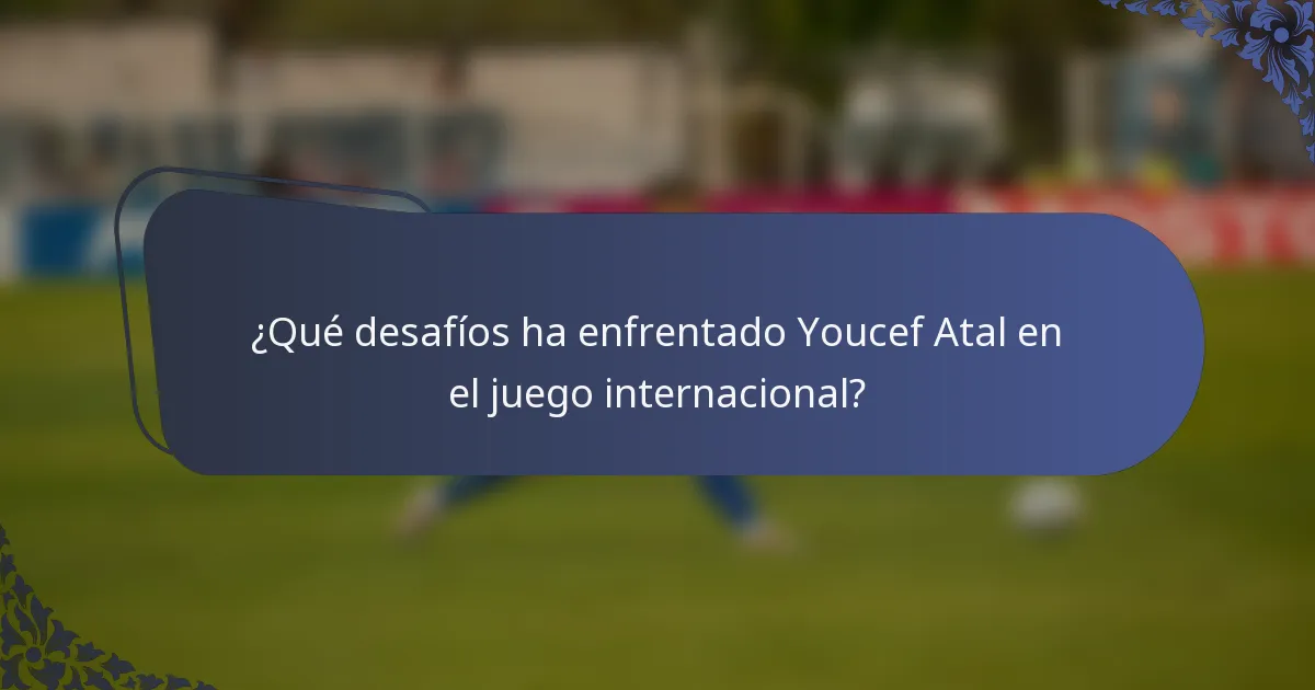 ¿Qué desafíos ha enfrentado Youcef Atal en el juego internacional?