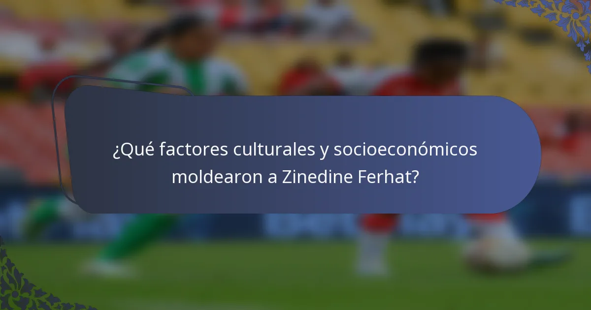 ¿Qué factores culturales y socioeconómicos moldearon a Zinedine Ferhat?